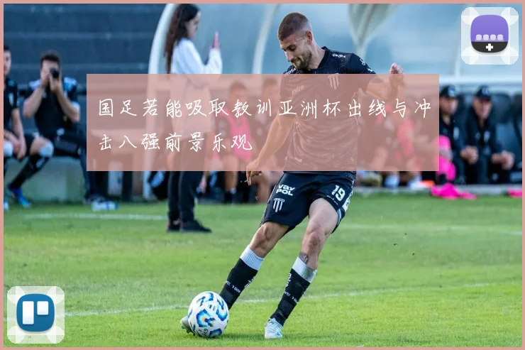 国足若能吸取教训亚洲杯出线与冲击八强前景乐观