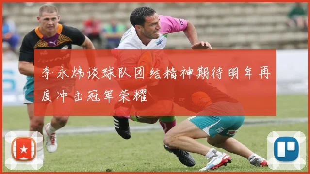 李永炜谈球队团结精神期待明年再度冲击冠军荣耀