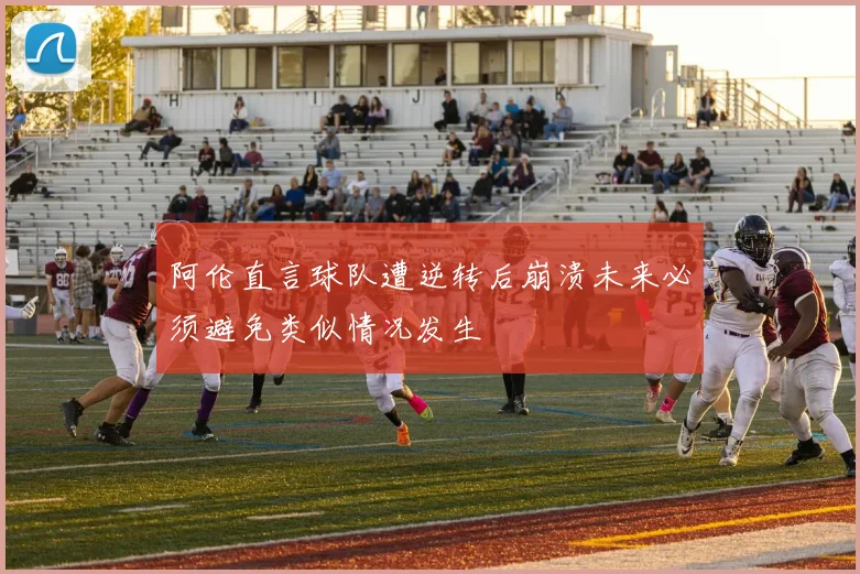 阿伦直言球队遭逆转后崩溃未来必须避免类似情况发生