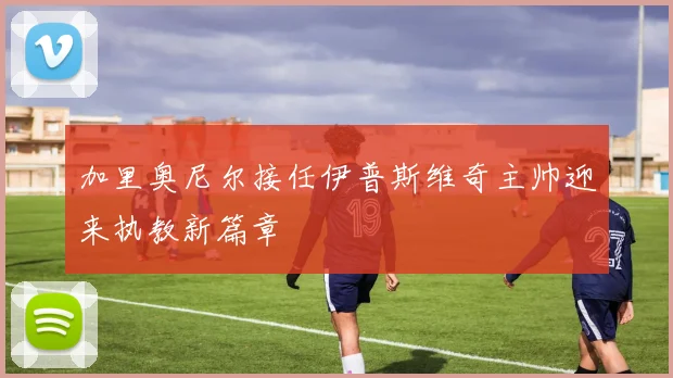 加里奥尼尔接任伊普斯维奇主帅迎来执教新篇章
