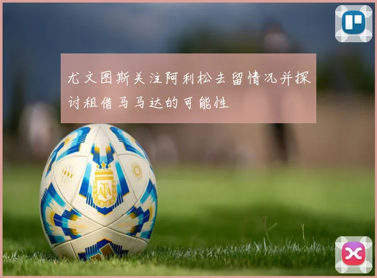 尤文图斯关注阿利松去留情况并探讨租借马马达的可能性