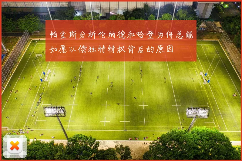 帕金斯分析伦纳德和哈登为何总能如愿以偿独特特权背后的原因