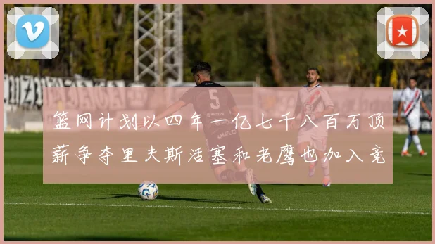 篮网计划以四年一亿七千八百万顶薪争夺里夫斯活塞和老鹰也加入竞标行列