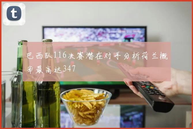 巴西队116决赛潜在对手分析荷兰概率最高达347
