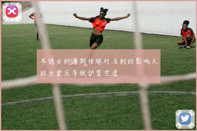 韦德分析唐斯传球对马刺的影响文班出禁区导致护筐空虚