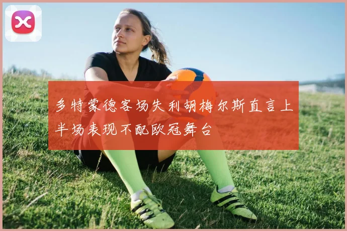 多特蒙德客场失利胡梅尔斯直言上半场表现不配欧冠舞台