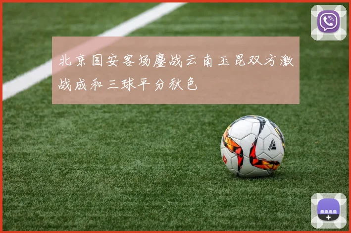 北京国安客场鏖战云南玉昆双方激战成和三球平分秋色