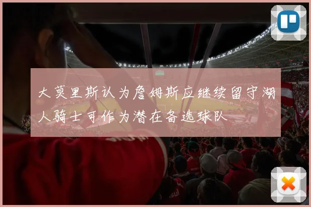 大莫里斯认为詹姆斯应继续留守湖人骑士可作为潜在备选球队
