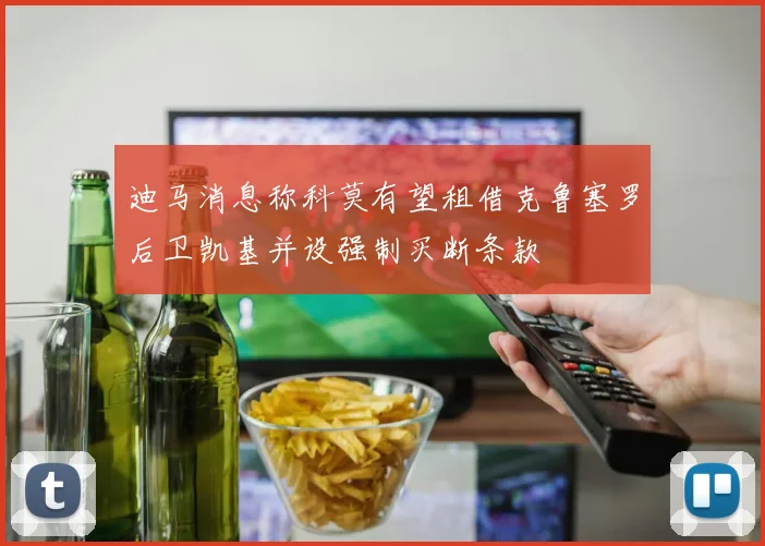 迪马消息称科莫有望租借克鲁塞罗后卫凯基并设强制买断条款