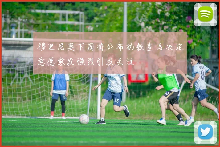 穆里尼奥下周将公布执教皇马决定意愿愈发强烈引发关注