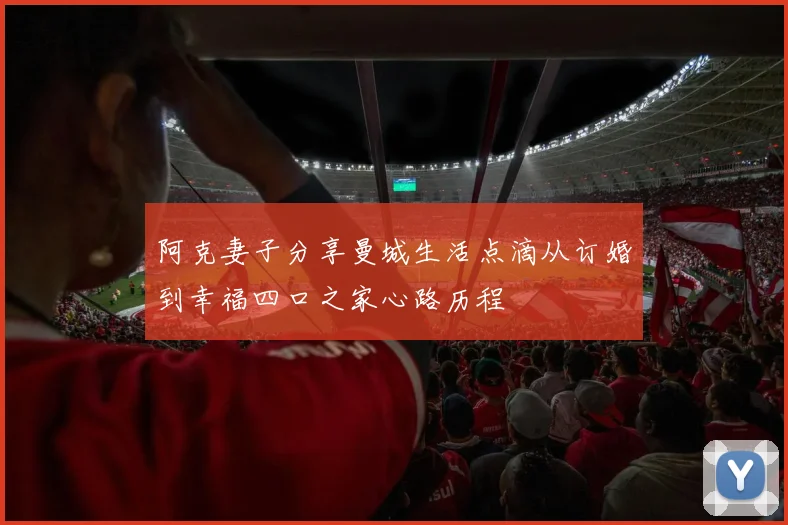 阿克妻子分享曼城生活点滴从订婚到幸福四口之家心路历程